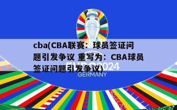 cba(CBA联赛：球员签证问题引发争议 重写为：CBA球员签证问题引发争议)