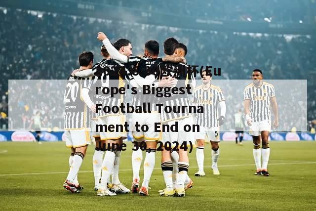 2024.6.30欧洲杯(Europe's Biggest Football Tournament to End on June 30, 2024)