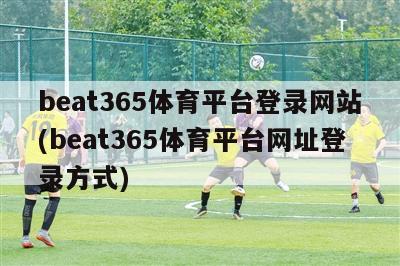 beat365体育平台登录网站(beat365体育平台网址登录方式)