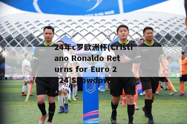24年c罗欧洲杯(Cristiano Ronaldo Returns for Euro 2024 Showdown)