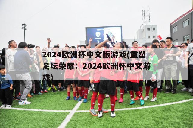 2024欧洲杯中文版游戏(重塑足坛荣耀：2024欧洲杯中文游戏)