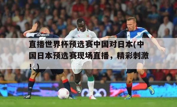 直播世界杯预选赛中国对日本(中国日本预选赛现场直播，精彩刺激！)