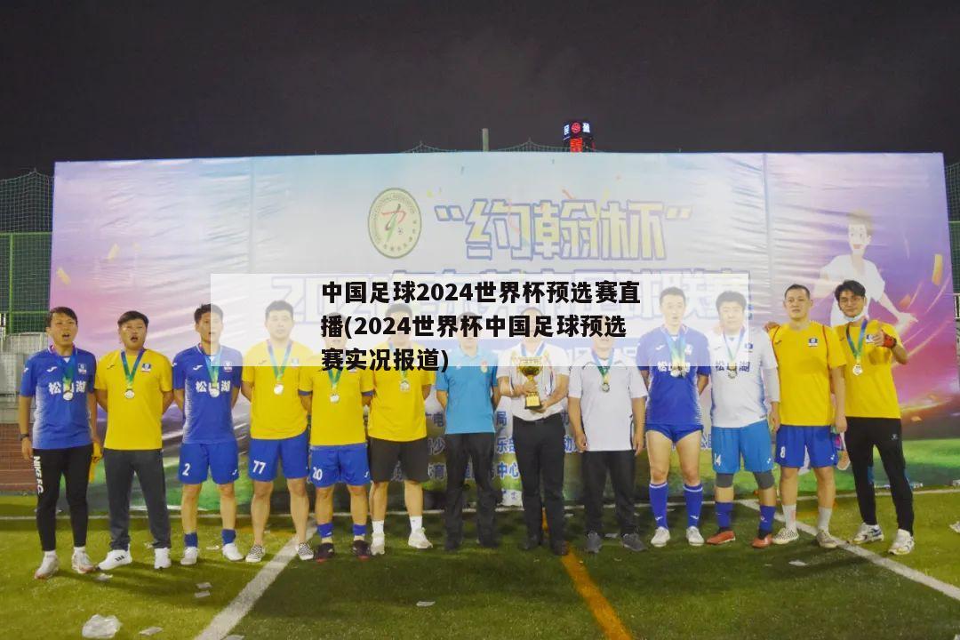 中国足球2024世界杯预选赛直播(2024世界杯中国足球预选赛实况报道)