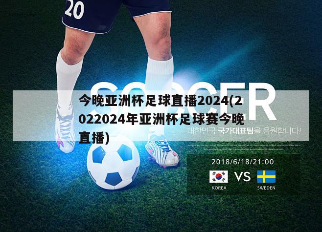 今晚亚洲杯足球直播2024(2022024年亚洲杯足球赛今晚直播)
